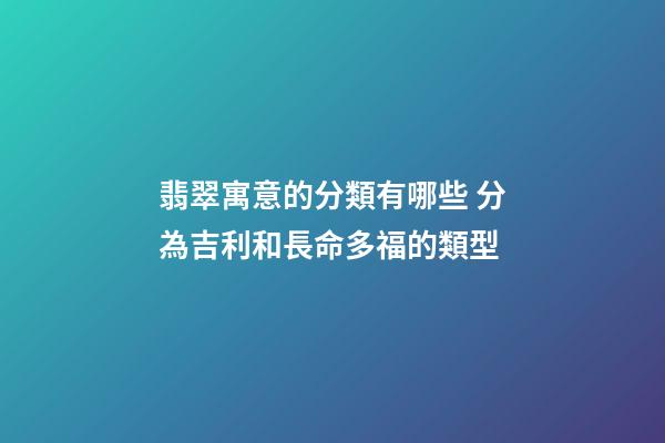 翡翠寓意的分類有哪些 分為吉利和長命多福的類型